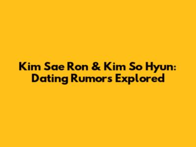 Kim Sae Ron & Kim So Hyun: Dating Rumors Explored