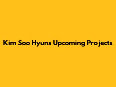 Kim Soo Hyun's Upcoming Projects
