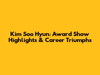 Kim Soo Hyun: Award Show Highlights & Career Triumphs