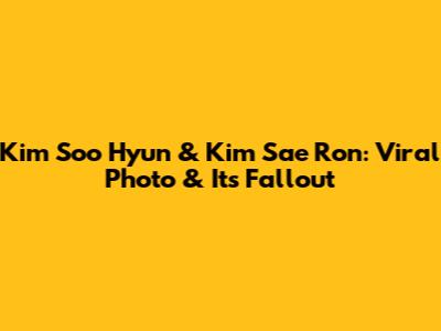 Kim Soo Hyun & Kim Sae Ron: Viral Photo & Its Fallout