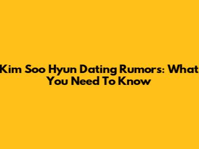 Kim Soo Hyun Dating Rumors: What You Need To Know