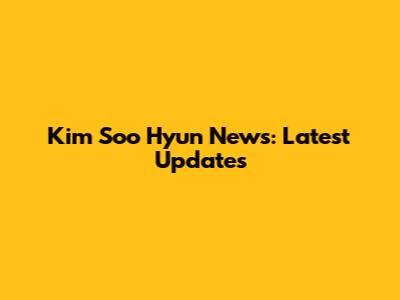 Kim Soo Hyun News: Latest Updates