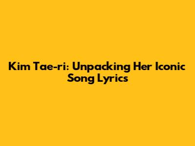 Kim Tae-ri: Unpacking Her Iconic Song Lyrics