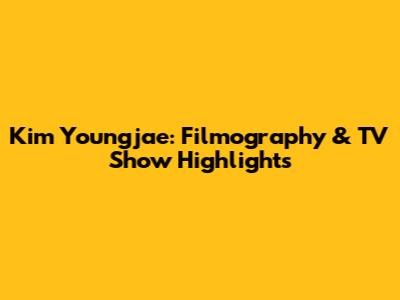 Kim Youngjae: Filmography & TV Show Highlights