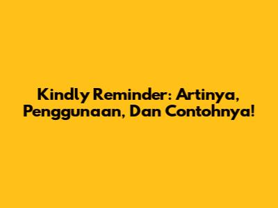 Kindly Reminder: Artinya, Penggunaan, Dan Contohnya!