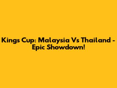 King's Cup: Malaysia Vs Thailand - Epic Showdown!