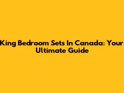King Bedroom Sets In Canada: Your Ultimate Guide
