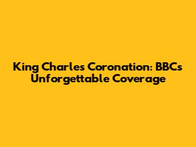 King Charles Coronation: BBC's Unforgettable Coverage