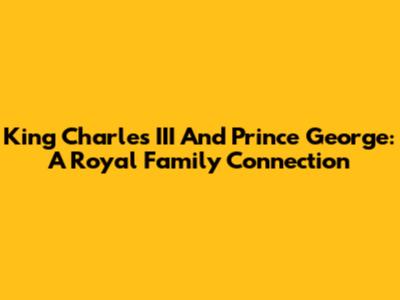King Charles III And Prince George: A Royal Family Connection