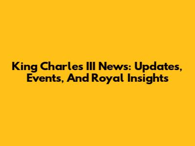 King Charles III News: Updates, Events, And Royal Insights