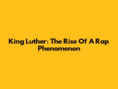 King Luther: The Rise Of A Rap Phenomenon