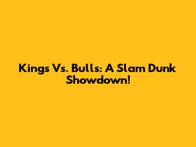 Kings Vs. Bulls: A Slam Dunk Showdown!