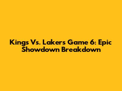 Kings Vs. Lakers Game 6: Epic Showdown Breakdown