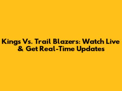 Kings Vs. Trail Blazers: Watch Live & Get Real-Time Updates