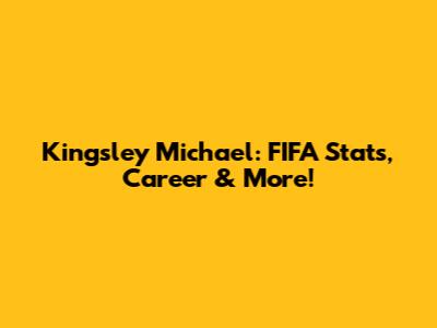 Kingsley Michael: FIFA Stats, Career & More!