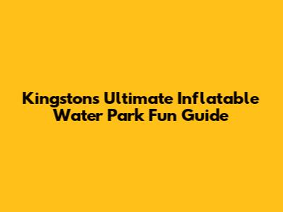 Kingston's Ultimate Inflatable Water Park Fun Guide