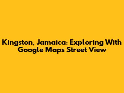Kingston, Jamaica: Exploring With Google Maps Street View
