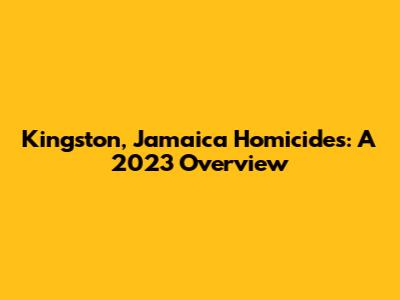 Kingston, Jamaica Homicides: A 2023 Overview