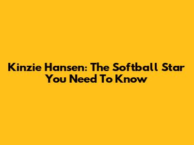 Kinzie Hansen: The Softball Star You Need To Know