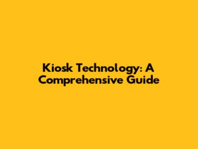 Kiosk Technology: A Comprehensive Guide