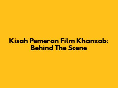 Kisah Pemeran Film Khanzab: Behind The Scene
