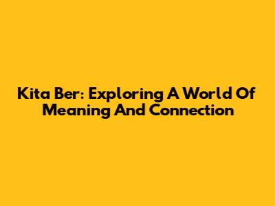 Kita Ber: Exploring A World Of Meaning And Connection