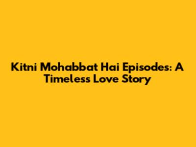 Kitni Mohabbat Hai Episodes: A Timeless Love Story