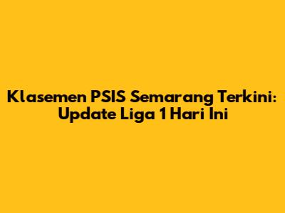 Klasemen PSIS Semarang Terkini: Update Liga 1 Hari Ini