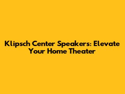 Klipsch Center Speakers: Elevate Your Home Theater