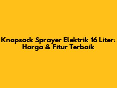 Knapsack Sprayer Elektrik 16 Liter: Harga & Fitur Terbaik