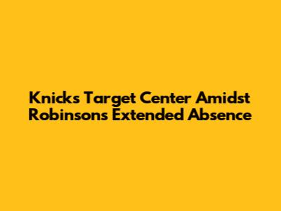 Knicks Target Center Amidst Robinson's Extended Absence