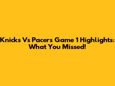 Knicks Vs Pacers Game 1 Highlights: What You Missed!