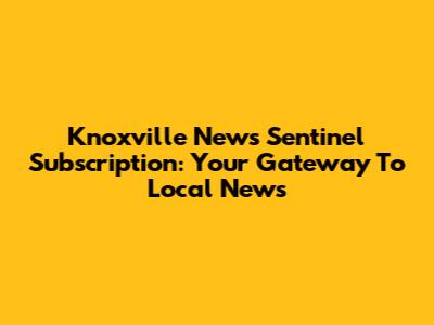 Knoxville News Sentinel Subscription: Your Gateway To Local News
