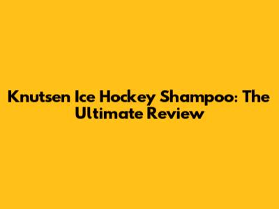 Knutsen Ice Hockey Shampoo: The Ultimate Review