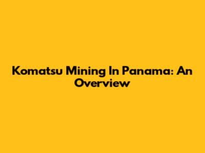 Komatsu Mining In Panama: An Overview