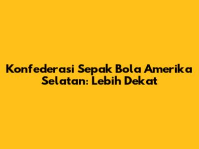 Konfederasi Sepak Bola Amerika Selatan: Lebih Dekat