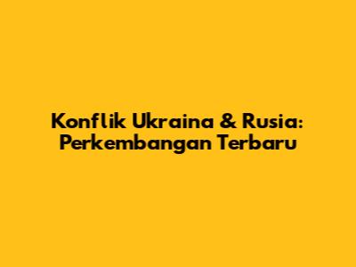 Konflik Ukraina & Rusia: Perkembangan Terbaru