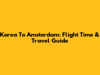 Korea To Amsterdam: Flight Time & Travel Guide