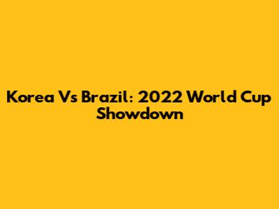 Korea Vs Brazil: 2022 World Cup Showdown