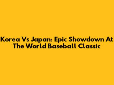 Korea Vs Japan: Epic Showdown At The World Baseball Classic