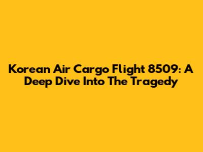 Korean Air Cargo Flight 8509: A Deep Dive Into The Tragedy