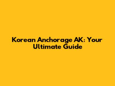 Korean Anchorage AK: Your Ultimate Guide