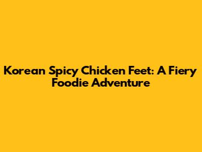 Korean Spicy Chicken Feet: A Fiery Foodie Adventure