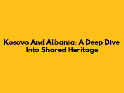Kosovo And Albania: A Deep Dive Into Shared Heritage