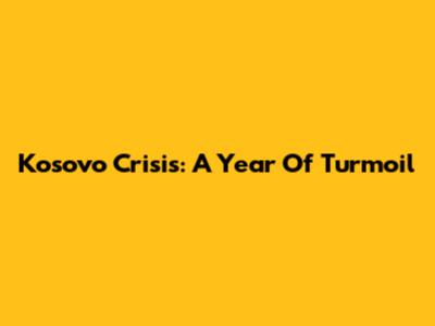 Kosovo Crisis: A Year Of Turmoil