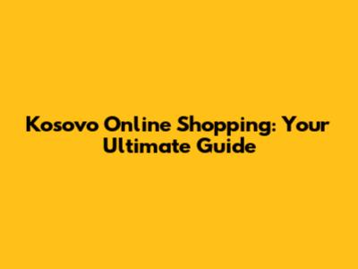 Kosovo Online Shopping: Your Ultimate Guide
