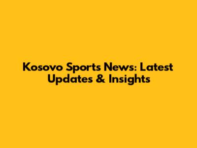Kosovo Sports News: Latest Updates & Insights