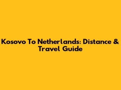 Kosovo To Netherlands: Distance & Travel Guide