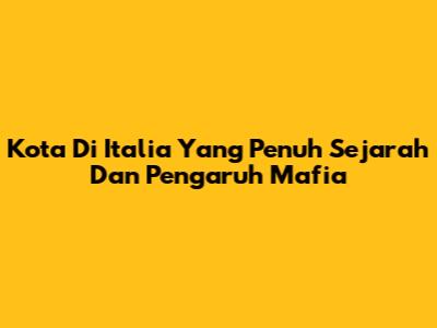 Kota Di Italia Yang Penuh Sejarah Dan Pengaruh Mafia