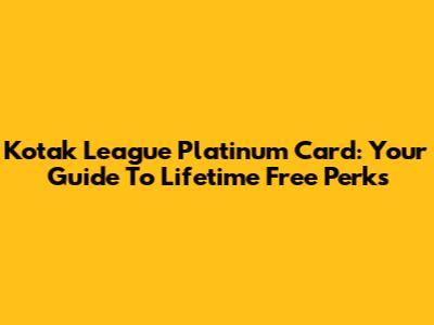Kotak League Platinum Card: Your Guide To Lifetime Free Perks